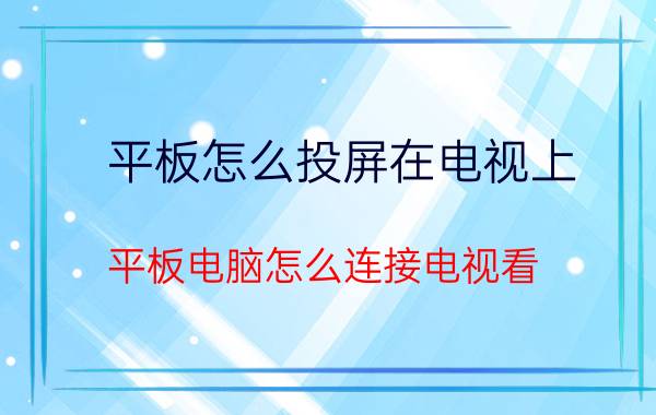 平板怎么投屏在电视上 平板电脑怎么连接电视看？